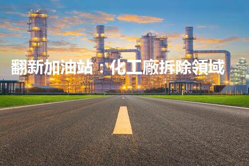 翻新加油站：化工廠拆除領域施工技術更新！